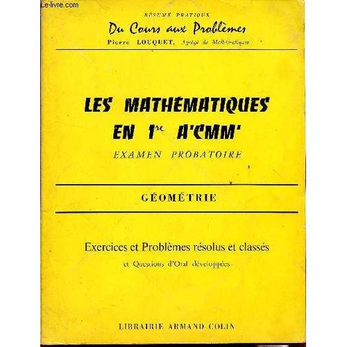 Les Mathematiques En 1ere A'cmm' - Examen Probatoire / Geomeitre  / Specimen/ Collection Resume Pratique Du Cours Aux Problemes  / Exercices Et Problemes Resolus Et Classes.   de p. louquet