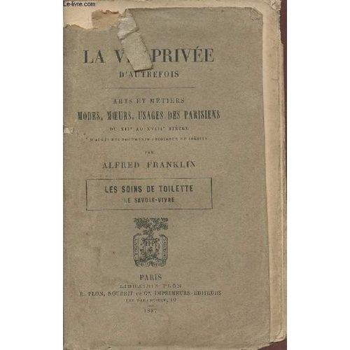 Les Soins De Toilette, Le Savoir-Vivre- La Vie Prive D Autrefois- Arts Et Mtiers Modes, Moeurs, Usages Des Parisiens Du Xiie Et Xviiie Sicles D Aprs Des Documents Originaux Ou Indits   de alfred franklin 