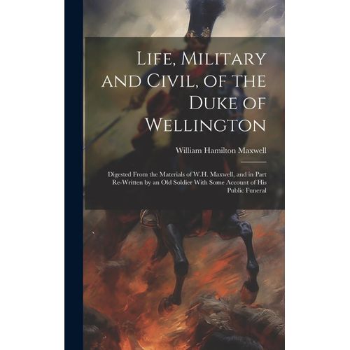 Life, Military And Civil, Of The Duke Of Wellington: Digested From The Materials Of W.H. Maxwell, And In Part Re-Written By An Old Soldier With Some A    Format Reli 