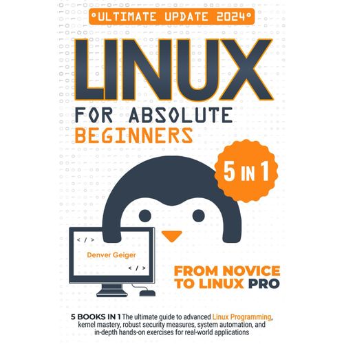 Linux For Absolute Beginners: 5 Books In 1 The Ultimate Guide To Advanced Linux Programming, Kernel Mastery, Robust Security Measures, System Automation, And In-Depth Hands-On Exercises   de Geiger, Denver  Format Broch 