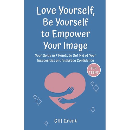 Love Yourself, Be Yourself To Empower Your Image: Your Guide In 7 Points To Get Rid Of Your Insecurities And Embrace Confidence For Teens   de Grant, Gill  Format Broch 