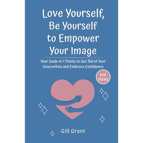Love Yourself, Be Yourself To Empower Your Image: Your Guide In 7 Points To Get Rid Of Your Insecurities And Embrace Confidence For Teens   de Grant, Gill  Format Broch 