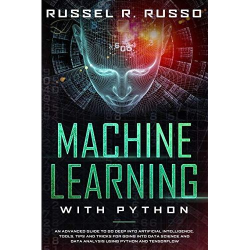 Machine Learning With Python : An Advanced Guide To Go Deep Into Artificial Intelligence. Tools, Tips And Tricks For Going Into Data Science And Data Analysis Using Python And Tensorflow   de Russel R Russo 