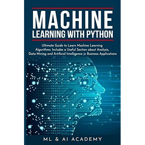 Machine Learning With Python: The Ultimate Guide To Learn Machine Learning Algorithms. Includes A Useful Section About Analysis, Data Mining And Artificial Intelligence In Business Applications.   de ML and AI Academy  Format Broch 