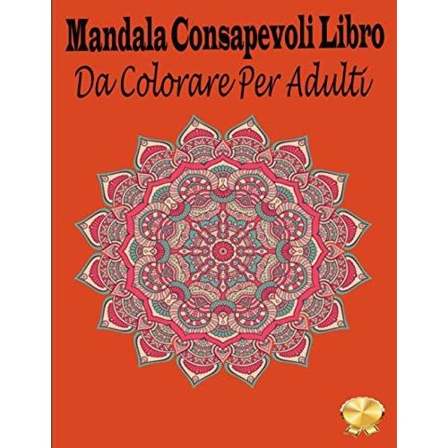 Mandala Consapevoli Libro Da Colorare Per Adulti: Un Libro Da Colorare Per Adulti Con Meravigliosi Mandala Per Alleviare Lo Stress, Relax, Divertimento (Italian Edition)   de unknown  Format Broch 