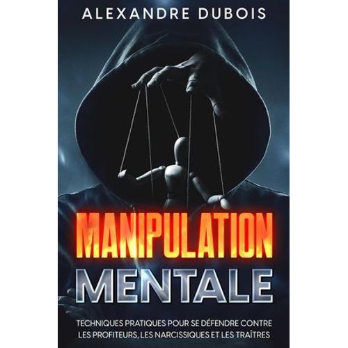 Manipulation Mentale: Techniques Pratiques Pour Se Dfendre Contre Les Profiteurs, Les Narcissiques Et Les Tratres  