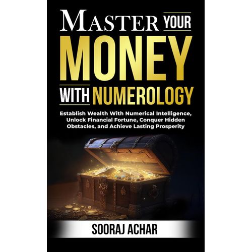 Master Your Money With Numerology: Establish Wealth With Numerical Intelligence, Unlock Financial Fortune, Conquer Hidden Obstacles, And Achieve Lasting Prosperity: 4 (Life-Mastery Using Numerology)   de Achar, Sooraj  Format Broch 