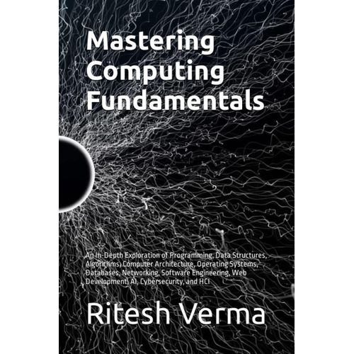 Mastering Computing Fundamentals: An In-Depth Exploration Of Programming, Data Structures, Algorithms, Computer Architecture, Operating Systems, ... Web Development, Ai, Cybersecurity, And Hci   de Verma, Mr Ritesh Ramnarayan  Format Broch 