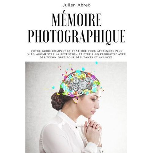Mmoire Photographique: Votre Guide Complet Et Pratique Pour Apprendre Plus Vite, Augmenter La Rtention Et tre Plus Productif Avec Des Techniques Pour Dbutants Et Avancs.  
