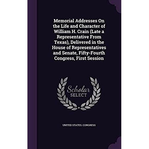 Memorial Addresses On The Life And Character Of William H. Crain (Late A Representative From Texas), Delivered In The House Of Representatives And Senate, Fifty-Fourth Congress, First Session    Format Reli 
