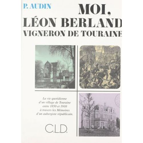 Moi, Lon Berland Vigneron De Touraine : La Vie Quotidienne D'un Village De Touraine Entre 1850 Et 1910  Travers Les Mmoires D'un Aubergiste Rpublicain  