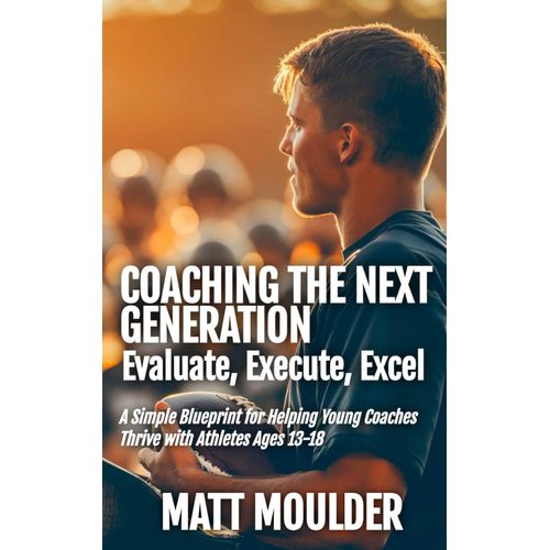 Coaching The Next Generation: Evaluate, Execute, Excel: A Simple Blueprint For Helping Young Coaches Thrive With Athletes Ages 13-18    Format Broch 