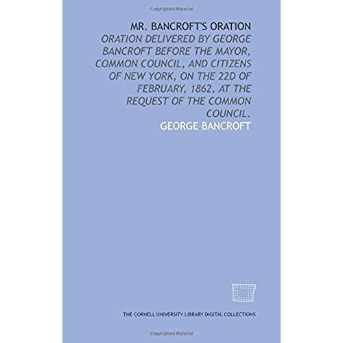Mr. Bancroft's Oration: Oration Delivered By George Bancroft Before The Mayor, Common Council, And Citizens Of New York, On The 22d Of February, 1862, At The Request Of The Common Council.   de unknown  Format Broch 