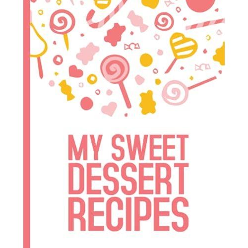 My Sweet Dessert Recipes: Blank Recipe Book For Womens And Chefs, Personalized Chef Cookbook Gift Journal For Adults And Kids, 2021 Custom Recipes Cooking Notebook Organizer 120 Pages 7.5