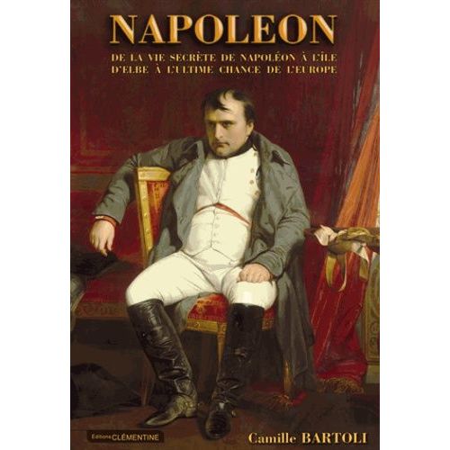 Napolon - De La Vie Secrte De Napolon  L'le D'elbe  L'ultime Chance De L'europe   de Bartoli Camille  Format Broch 