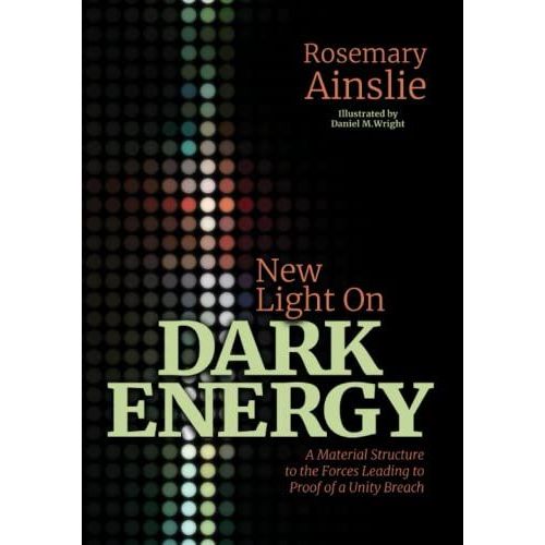 New Light On Dark Energy: A Material Structure To The Forces Leading To Proof Of A Unity Breach   de Ainslie, Rosemary  Format Broch 