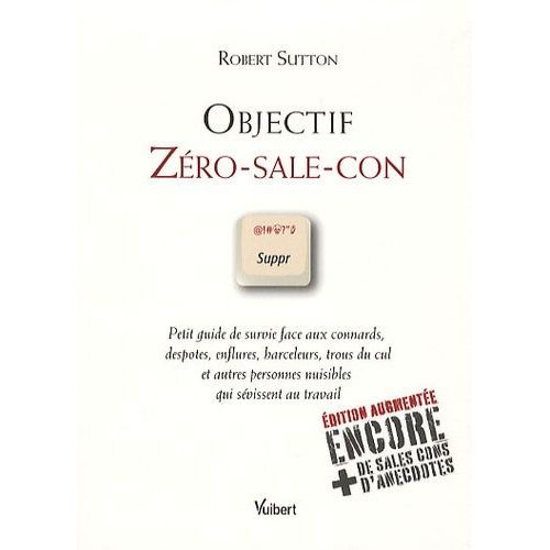 Objectif Zro-Sale-Con - Petit Guide De Survie Face Aux Connards, Despotes, Enflures, Harceleurs, Trous Du Cul Et Autres Personnes Nuisibles Qui Svissent Au Travail   de Sutton Robert  Format Broch 