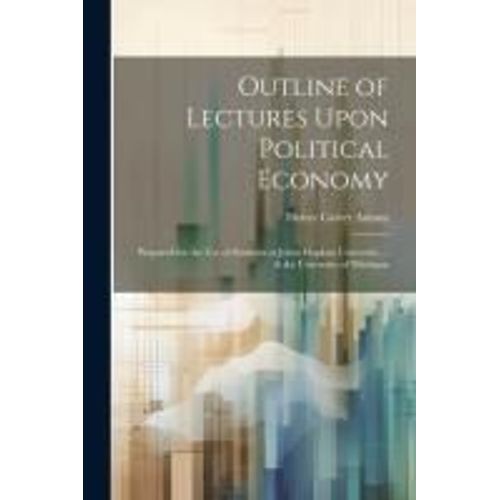 Outline Of Lectures Upon Political Economy: Prepared For The Use Of Students At Johns Hopkins University ... & The University Of Michigan   de Henry Carter Adams  Format Broch 