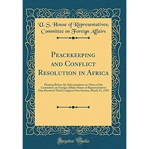 Peacekeeping And Conflict Resolution In Africa: Hearing Before The Subcommittee On Africa Of The Committee On Foreign Affairs House Of Representatives ... Session, March 31, 1993 (Classic Reprint)   de Affairs, U. S. House of Representatives;  Format Broch 