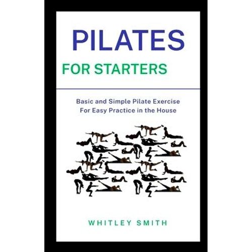 Pilates For Starters: Basic And Simple Pilate Exercise For Easy Practice In The House,Paperback
