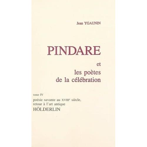 Pindare Et Les Potes De La Clbration (4). Posie Savante Au Xviiie Sicle, Retour  L'art Antique : Hlderlin   de Jean Ygaunin