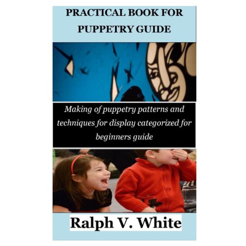 Practical Book For Puppetry Guide: Making Of Puppetry Patterns And Techniques For Display Categorized For Beginners Guide   de White, Ralph V.  Format Broch 