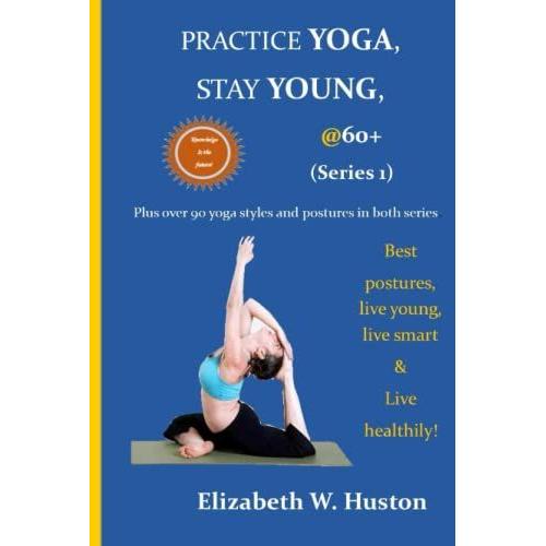 Practice Yoga, Stay Young, @60+: Improved Mobility, Flexibility, Reduce Stiffness, Joint Pain. Mental Benefits Such As Better Concentration, Self-Confidence & Stress Reduction. Stay Young With Yoga   de Huston, Elizabeth W.  Format Broch 