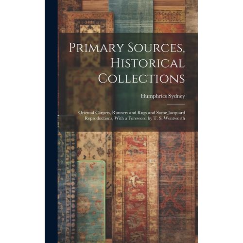 Primary Sources, Historical Collections: Oriental Carpets, Runners And Rugs And Some Jacquard Reproductions, With A Foreword By T. S. Wentworth    Format Reli 