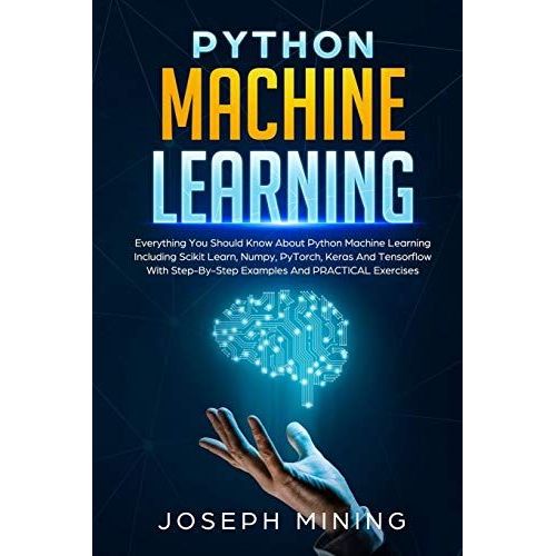 Python Machine Learning: Everything You Should Know About Python Machine Learning Including Scikit Learn, Numpy, Pytorch, Keras And Tensorflow With Step-By-Step Examples And Practical Exercises (Progr   de unknown  Format Broch 