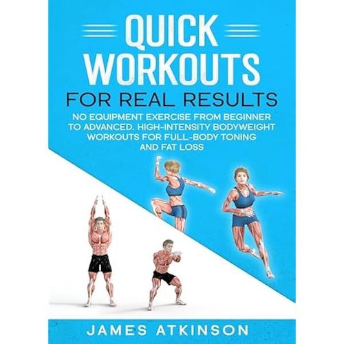 Quick Workouts Real Results: No Equipment Exercise From Beginner To Advanced. High-Intensity Bodyweight Workouts For Full-Body Toning And Fat Loss (Weight Training & Resistance Workouts)