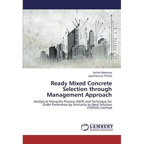Ready Mixed Concrete Selection Through Management Approach: Analytical Hierarchy Process (Ahp) And Technique For Order Preference By Similarity To Ideal Solution (Topsis) Method   de Jayeshkumar Pitroda  Format Broch 
