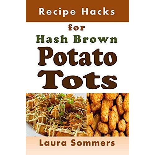 Recipe Hacks For Hash Brown Potato Tots: Cookbook Full Of Recipes For Frozen Potato Nuggets (Cooking On A Budget)   de Sommers, Laura  Format Broch 