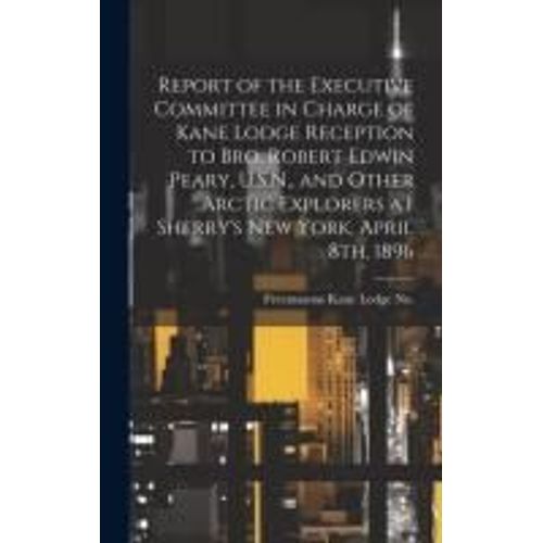 Report Of The Executive Committee In Charge Of Kane Lodge Reception To Bro. Robert Edwin Peary, U.S.N., And Other Arctic Explorers At Sherry's New Yor    Format Reli 