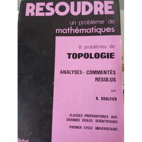 Rsoudre Un Problme De Mathmatiques. 8 Problmes De Topologie Analyss, Comments, Rsolus.   de R. Goulfier 