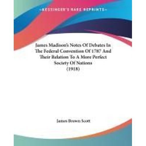 James Madison's Notes Of Debates In The Federal Convention Of 1787 And Their Relation To A More Perfect Society Of Nations (1918)    Format Broch 