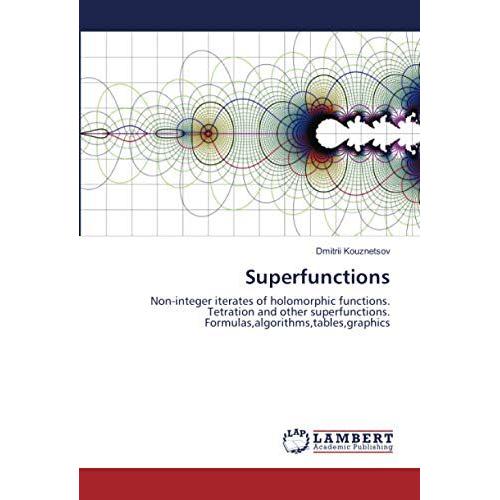 Superfunctions: Non-Integer Iterates Of Holomorphic Functions. Tetration And Other Superfunctions. Formulas,Algorithms,Tables,Graphics   de Kouznetsov, Dmitrii  Format Broch 