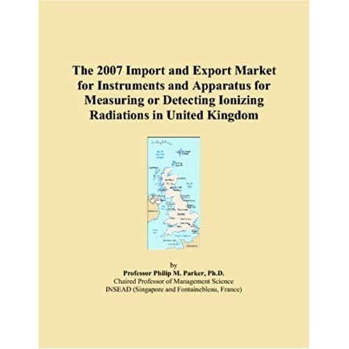 The 2007 Import And Export Market For Instruments And Apparatus For Measuring Or Detecting Ionizing Radiations In United Kingdom   de Philip M Parker  Format Broch 