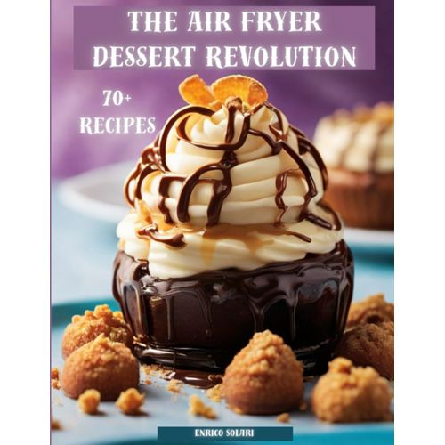 The Air Fryer Dessert Revolution - Guilt-Free Indulgence In Minutes: Say Goodbye To Greasy, Guilt-Ridden Treats And Embrace The World Of Crispy, Delectable Desserts Made In Your Air Fryer.   de Solari, Enrico  Format Broch 