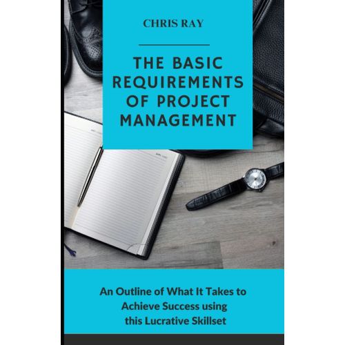 The Basic Requirements Of Project Management: An Outline Of What It Takes To Achieve Success Using This Lucrative Skill Set   de Ray, Chris  Format Broch 