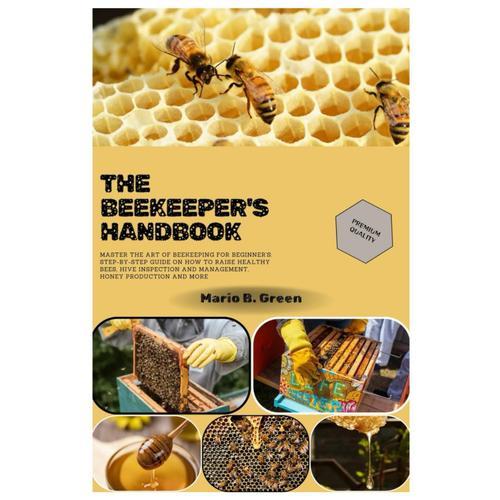 The Beekeeper's Handbook: Master The Art Of Beekeeping For Beginners: Step-By-Step Guide On How To Raise Healthy Bees, Hive Inspection And Management, Honey Production And More   de B. Green, Mario  Format Broch 