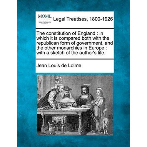 The Constitution Of England: In Which It Is Compared Both With The Republican Form Of Government, And The Other Monarchies In Europe: With A Sketch Of The Author's Life.   de Lolme, Jean Louis De  Format Broch 