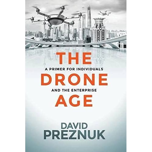 The Drone Age: A Primer For Individuals And The Enterprise   de Preznuk, David 