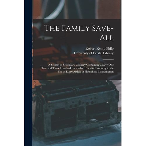 The Family Save-All: A System Of Secondary Cookery Containing Nearly One Thousand Three Hundred Invaluable Hints For Economy In The Use Of    Format Broch 