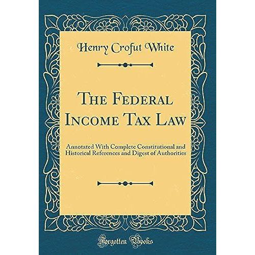 The Federal Income Tax Law: Annotated With Complete Constitutional And Historical References And Digest Of Authorities (Classic Reprint)   de White, Henry Crofut  Format Broch 