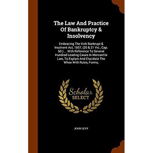 The Law And Practice Of Bankruptcy & Insolvency: Embracing The Irish Bankrupt & Insolvent Act, 1857, (20 & 21 Vic., Cap. 60.) ... With Reference To Se   de John Levy  Format Broch 