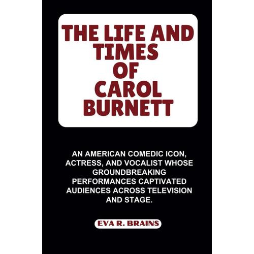 The Life And Times Of Carol Burnett: An American Comedic Icon, Actress, And Vocalist Whose Groundbreaking Performances Captivated Audiences Across ... Stage. (Biography Of Rich And Famous Actress)    Format Broch 