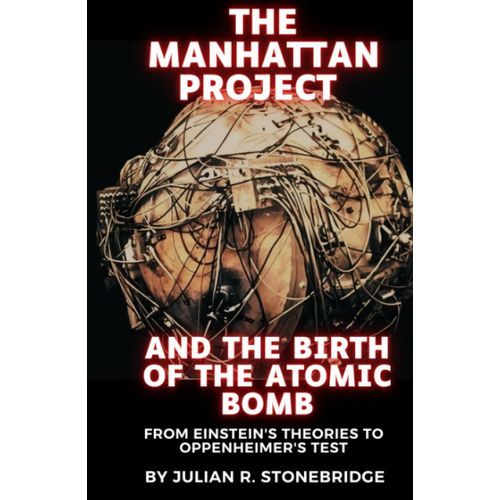 The Manhattan Project And The Birth Of The Atomic Bomb: From Albert Einstein's Theories To J. Robert Oppenheimer's Test. A 2023 Biography And ... The J. Robert Oppenheimer Legacy Series)   de R. Stonebridge, Julian  Format Broch 