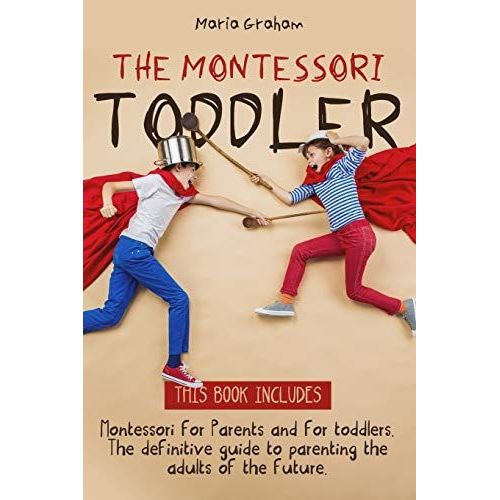 The Montessori Toddler: 2 Books In 1: Montessori For Parents And For Toddlers. The Definitive Guide To Parenting The Adults Of The Future.   de Graham, Maria  Format Broch 