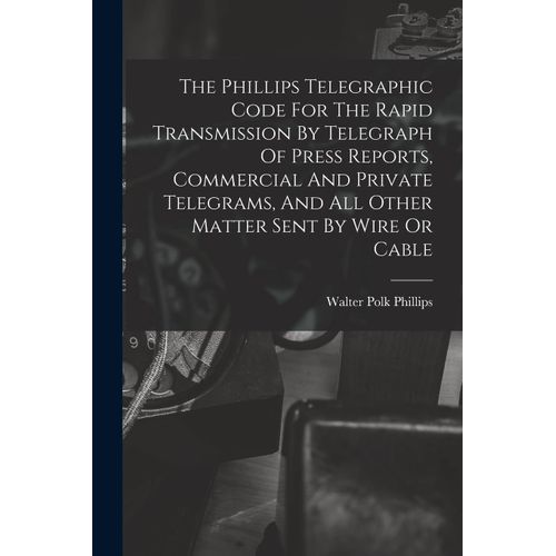 The Phillips Telegraphic Code For The Rapid Transmission By Telegraph Of Press Reports, Commercial And Private Telegrams, And All Other Matter Sent By    Format Broch 