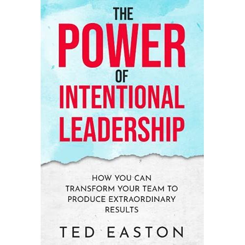 The Power Of Intentional Leadership: How You Can Transform Your Team To Produce Extraordinary Results   de Easton, Ted 